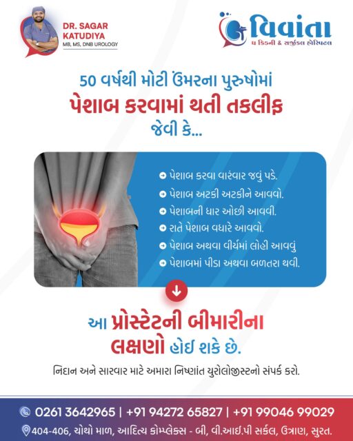 Don’t ignore the changes in your body after 50! 🚹⚠️

For men over the age of 50, facing sudden difficulties while urinating isn't just a sign of "getting older"—it could be a direct warning from your prostate.

Watch out for these common symptoms: Needing to urinate frequently, Intermittent or hesitant urine flow, Weak or slow urinary stream, Waking up multiple times at night to urinate, Noticing blood in urine or semen, Pain or a burning sensation during urination

👨‍⚕️ Dr. Sagar Katudiya
MB, MS, DNB Urology | Vivanta The Kidney & Surgical Hospital
📲 +91 94272 65827 | +91 99046 99029
📍 404-406, 4th Floor, Aditya Complex-B, VIP Circle, Utran, Surat

#ProstateHealth, #UrologyCare, #MenOver50, #VivantaHospital, #DrSagarKatudiya, #ProstateSymptoms, #SuratHealthcare, #UroSurgeon, #MensHealthAwareness, #SuratDoctors, #KidneyHospital, #HealthyAging, #ProstateTreatment, #UrologySurat, #GujaratHealth, #MedicalExpertise, #PreventativeCare, #UrinaryProblems, #VivantaKidneyHospital, #SuratCity

( Prostate disease symptoms men over 50, best urologist in Surat, Vivanta Kidney Hospital, urinary problems in older men, Dr. Sagar Katudiya urologist, prostate treatment Surat, frequent urination at night causes, weak urine stream solutions, urology hospital Gujarat, blood in urine treatment, laparoscopic urosurgeon Surat, advanced prostate care Gujarat, specialized kidney hospital Surat, family health tips men, urology expert advice Surat, enlarged prostate symptoms, best kidney doctor Surat, healthcare services Surat, Vivanta hospital contact number, prostate health clinic Gujarat )
